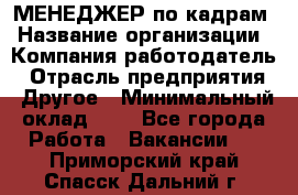 МЕНЕДЖЕР по кадрам › Название организации ­ Компания-работодатель › Отрасль предприятия ­ Другое › Минимальный оклад ­ 1 - Все города Работа » Вакансии   . Приморский край,Спасск-Дальний г.